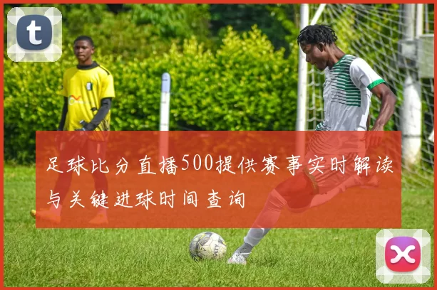 足球比分直播500提供赛事实时解读与关键进球时间查询