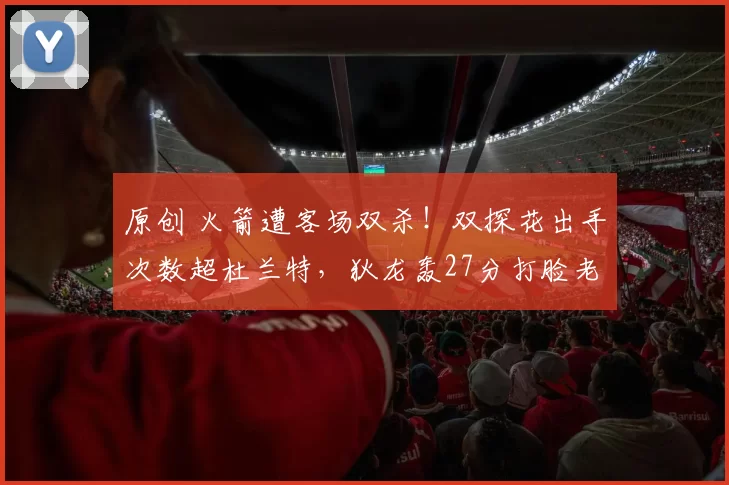 原创 火箭遭客场双杀！双探花出手次数超杜兰特，狄龙轰27分打脸老东家