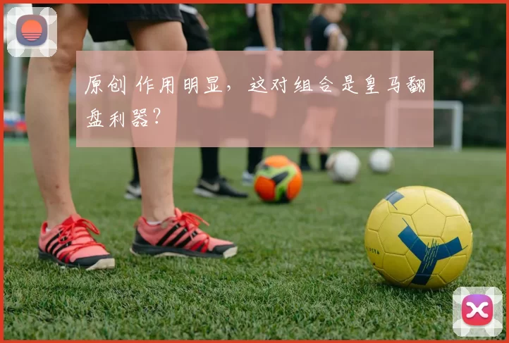 原创 作用明显，这对组合是皇马翻盘利器？