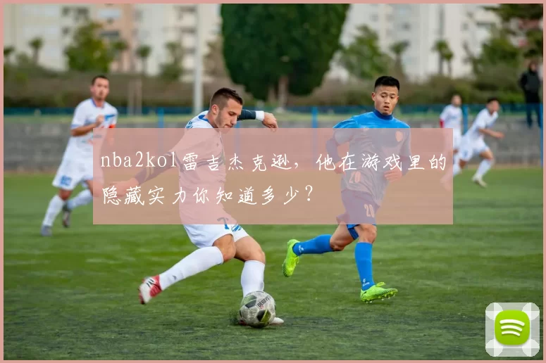 nba2kol雷吉杰克逊，他在游戏里的隐藏实力你知道多少？