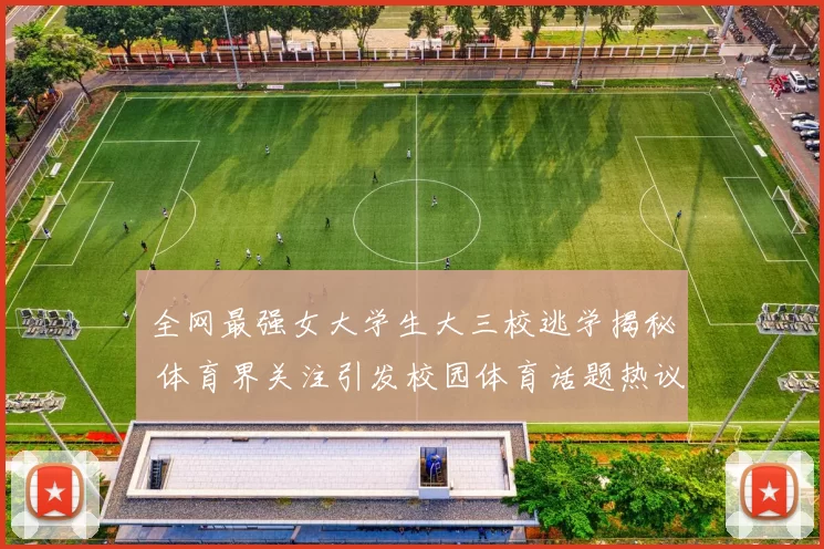 全网最强女大学生大三校逃学揭秘 体育界关注引发校园体育话题热议影响深度追踪报道上线