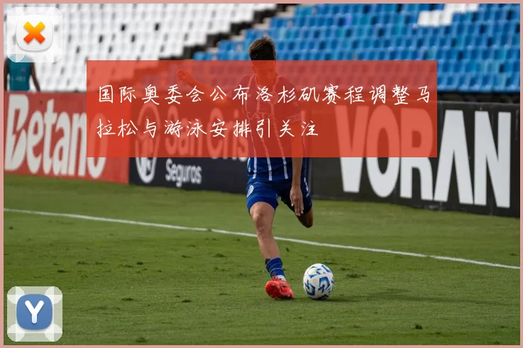 国际奥委会公布洛杉矶赛程调整马拉松与游泳安排引关注