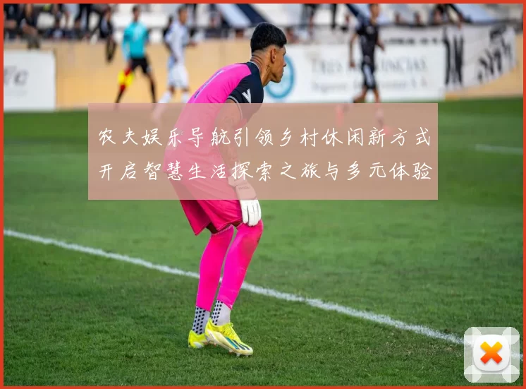 农夫娱乐导航引领乡村休闲新方式开启智慧生活探索之旅与多元体验