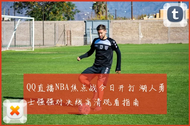 QQ直播NBA焦点战今日开打 湖人勇士强强对决线高清观看指南