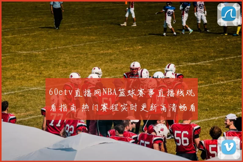 60etv直播网NBA篮球赛事直播线观看指南 热门赛程实时更新高清畅看