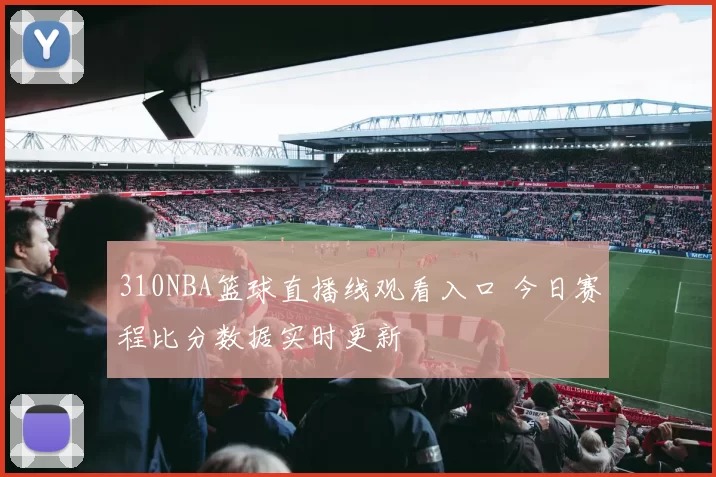 310NBA篮球直播线观看入口 今日赛程比分数据实时更新
