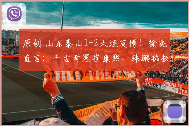原创 山东泰山1-2大连英博!徐亮直言:千古奇冤崔康熙,韩鹏执教真不行