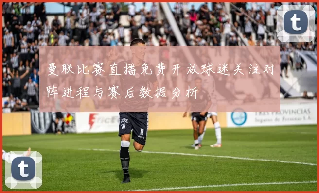 曼联比赛直播免费开放球迷关注对阵进程与赛后数据分析