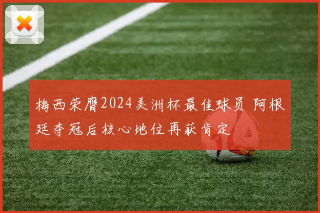 梅西荣膺2024美洲杯最佳球员 阿根廷夺冠后核心地位再获肯定