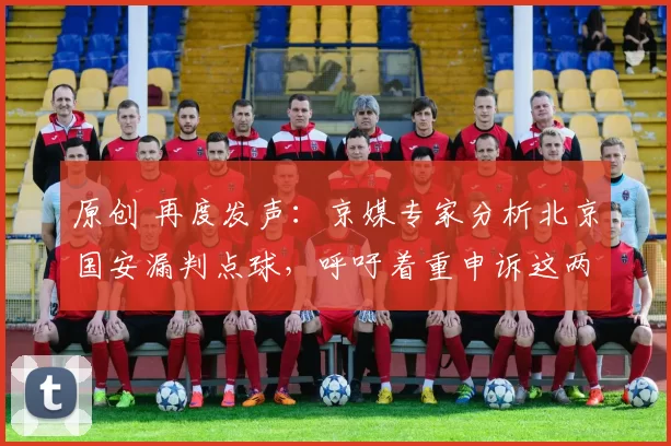原创 再度发声:京媒专家分析北京国安漏判点球,呼吁着重申诉这两项判罚
