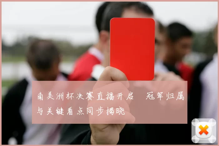 南美洲杯决赛直播开启 冠军归属与关键看点同步揭晓