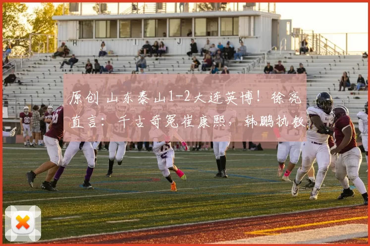 原创 山东泰山1-2大连英博！徐亮直言：千古奇冤崔康熙，韩鹏执教真不行